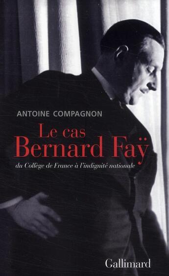 Couverture du livre « Le cas Bernard Fay ; du collège de France à l'indignité nationale » de Antoine Compagnon aux éditions Gallimard