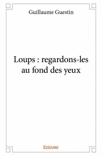 Couverture du livre « Loups : regardons-les au fond des yeux » de Guillaume Guestin aux éditions Edilivre