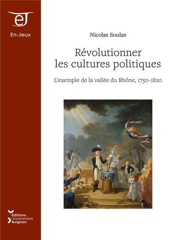 Couverture du livre « Révolutionner les cultures politiques : L'exemple de la vallée du Rhône, 1750-1820 » de Soulas Nicolas aux éditions Editions Universitaires D'avignon