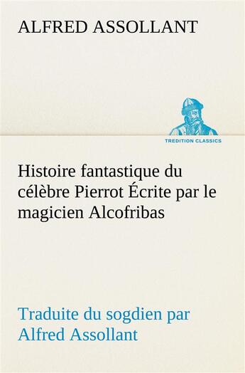 Couverture du livre « Histoire fantastique du celebre pierrot ecrite par le magicien alcofribas; traduite du sogdien par a » de Alfred Assollant aux éditions Tredition