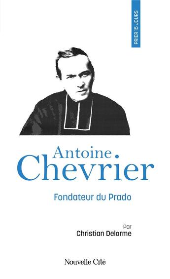 Couverture du livre « Prier 15 jours avec... : Antoine Chevrier : Fondateur du Prado » de Christian Delorme aux éditions Nouvelle Cite