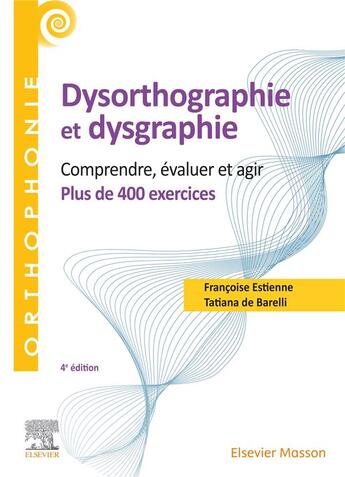 Couverture du livre « Dysorthographie et dysgraphie : comprendre, évaluer, agir ; plus de 400 exercices (4e édition) » de Tatiana De Barelli-Sponar et Francoise Estienne aux éditions Elsevier-masson