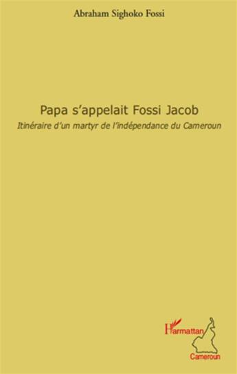 Couverture du livre « Papa s'appelait Fossi Jacob ; itinéraire d'un martyr de l'indépendance du Cameroun » de Abraham Sighoko Fossi aux éditions L'harmattan