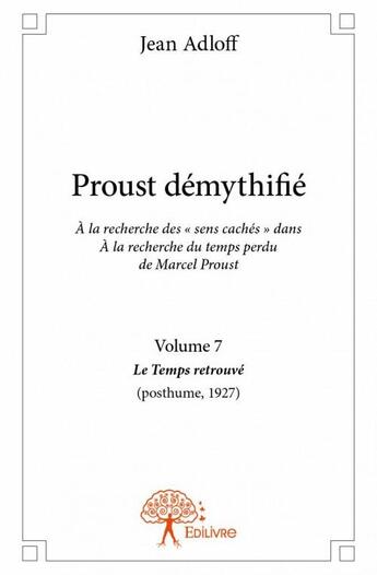 Couverture du livre « Proust démythifié t.7 ; le temps retrouvé (posthume, 1927) » de Jean Adloff aux éditions Edilivre