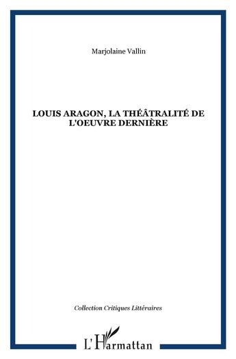 Couverture du livre « Louis aragon, la theatralite de l'oeuvre derniere » de Marjolaine Vallin aux éditions L'harmattan