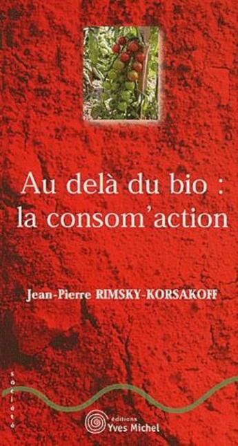 Couverture du livre « Au-delà du bio : la consomm'action » de Jean-Pierre Rimsky-Korsakoff aux éditions Yves Michel