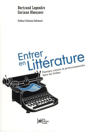 Couverture du livre « Entrer en littérature ; premiers romans et primo-romanciers dans les limbes » de Corinne Abensour et Bertrand Legendre aux éditions Arkhe