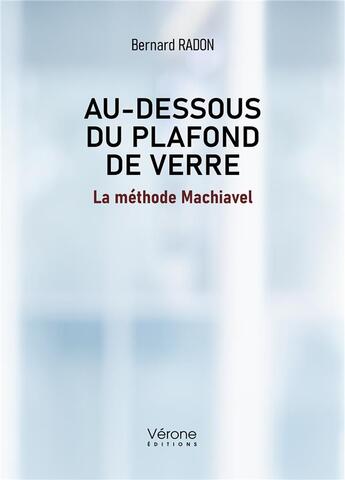 Couverture du livre « Au dessous du plafond de verre : la méthode Machiavel » de Bernard Radon aux éditions Verone