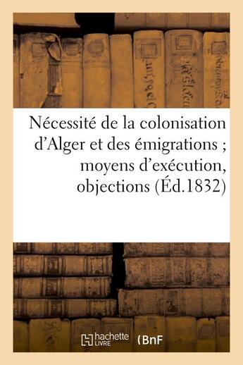 Couverture du livre « Necessite de la colonisation d'alger et des emigrations moyens d'execution, objections - , details s » de  aux éditions Hachette Bnf