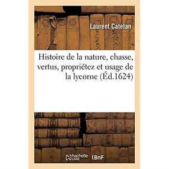 Couverture du livre « Histoire de la nature, chasse, vertus, propriétez et usage de la lycorne » de Catelan Laurent aux éditions Hachette Bnf