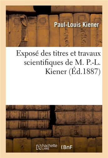 Couverture du livre « Expose des titres et travaux scientifiques de m. p.-l. kiener, candidat a la chaire d'histologie - n » de Kiener Paul-Louis aux éditions Hachette Bnf