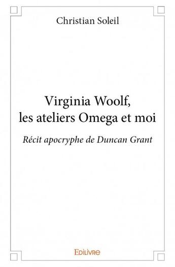 Couverture du livre « Virginia Woolf, les ateliers Omega et moi ; récit apocryphe de Duncan Grant » de Christian Soleil aux éditions Edilivre