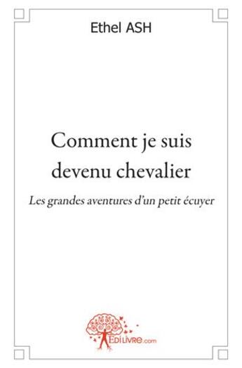 Couverture du livre « Comment je suis devenu chevalier ; les grandes aventures d'un petit écuyer » de Ethel Ash aux éditions Edilivre