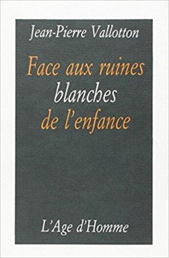 Couverture du livre « Face Aux Ruines Blanches De L'Enfance » de Jean-Pierre Vallotton aux éditions L'age D'homme