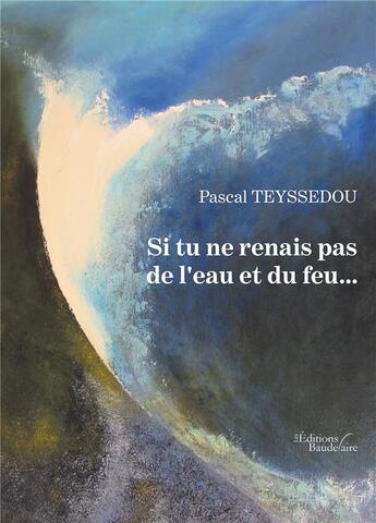 Couverture du livre « Si tu ne renais pas de l'eau et du feu... » de Pascal Teyssedou aux éditions Baudelaire