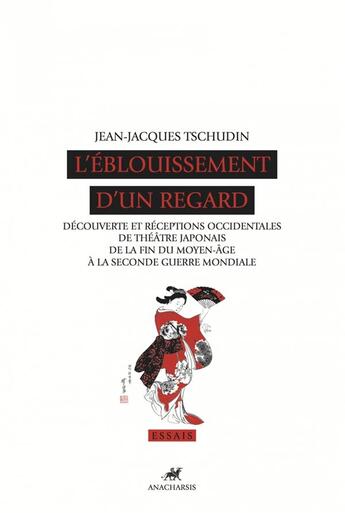 Couverture du livre « L'éblouissement d'un regard ; découverte et réceptions occidentales de théâtre japonais de la fin du Moyen-âge à la Seconde Guerre mundiale » de Jean-Jacques Tschudin aux éditions Anacharsis