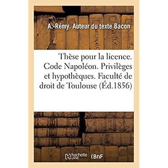 Couverture du livre « Thèse pour la licence. Code Napoléon. Des Privilèges et hypothèques : Droit commercial. Des sociétés en commandite et anonyme. Faculté de droit de Toulouse » de Bacon A aux éditions Hachette Bnf