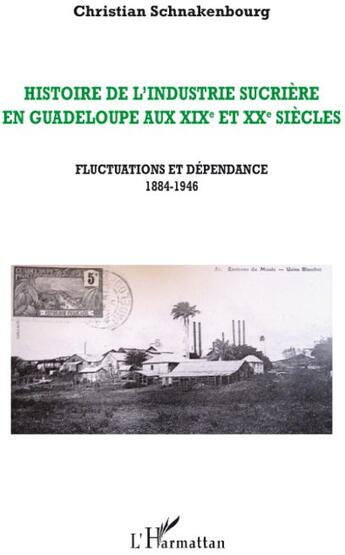 Couverture du livre « Histoire de l'industrie sucrière en Guadeloupe aux XIXe et XXe siècles ; fluctuations et dépendance 1884-1946 » de Christian Schnakenbourg aux éditions L'harmattan