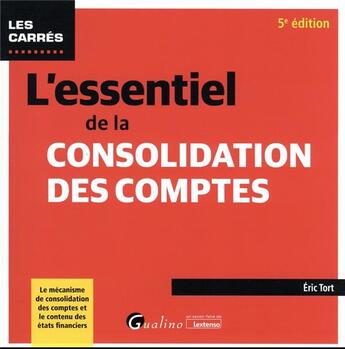 Couverture du livre « L'essentiel de la consolidation des comptes : le mécanisme de consolidation des comptes et le contenu des états financier (5e édition) » de Eric Tort aux éditions Gualino