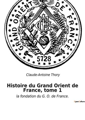 Couverture du livre « Histoire du grand orient de france, tome 1 - la fondation du g. o. de france. » de Claude-Antoine Thory aux éditions Culturea