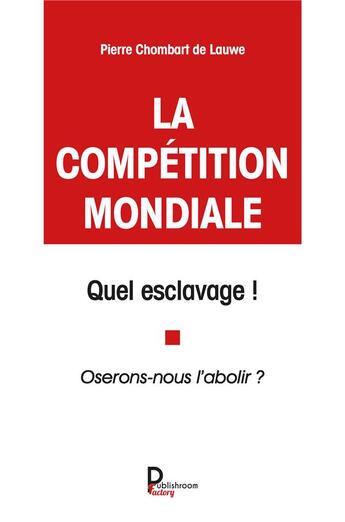 Couverture du livre « La compétition mondiale : quel esclavage ! oserons nous l'abolir ? » de Pierre Chombart De Lauwe aux éditions Publishroom Factory