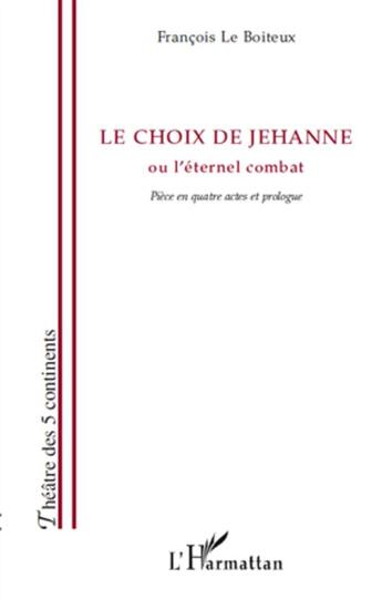 Couverture du livre « Le choix de Jehanne ou l'éternel combat ; pièce en quatre actes et prologue » de François Le Boiteux aux éditions L'harmattan