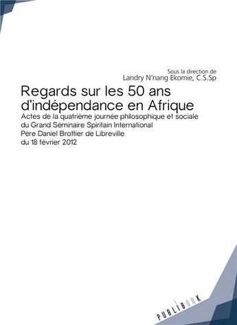 Couverture du livre « Regards sur les 50 ans d'indépendance en Afrique ; actes de la quatrième journée philosophique et sociale du grand séminaire spiritain international Père Daniel Brottier de Libreville » de Landry N'Nang Ekomie aux éditions Publibook