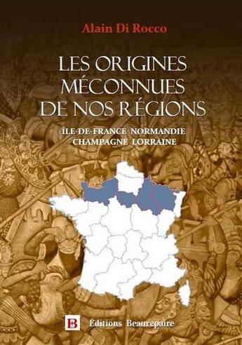 Couverture du livre « Les origines méconnues de nos régions Tome 1 : Île-de-France, Normandie, Champagne, Lorraine » de Alain Di Rocco aux éditions Beaurepaire