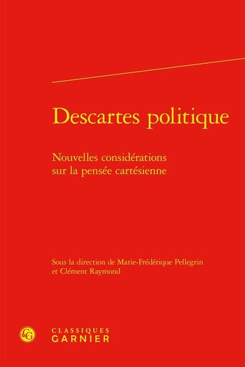 Couverture du livre « Descartes politique : Nouvelles considérations sur la pensée cartésienne » de Marie-Frederique Pellegrin et Collectif et Clement Raymond aux éditions Classiques Garnier