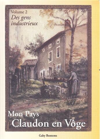 Couverture du livre « Mon pays, Claudon en Vôge Tome 2 ; des gens industrieux » de Gaby Bontems aux éditions L'atelier De La Memoire