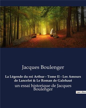 Couverture du livre « La Légende du roi Arthur - Tome II - Les Amours de Lancelot & Le Roman de Galehaut : un essai historique de Jacques Boulenger » de Jacques Boulenger aux éditions Culturea