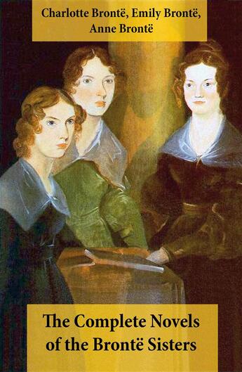 Couverture du livre « The Complete Novels of the Brontë Sisters (8 Novels: Jane Eyre, Shirley, Villette, The Professor, Emma, Wuthering Heights, Agnes Grey and The Tenant of Wildfell Hall) » de Anne Bronte et Charlotte Brontë et Emily Bronte aux éditions E-artnow