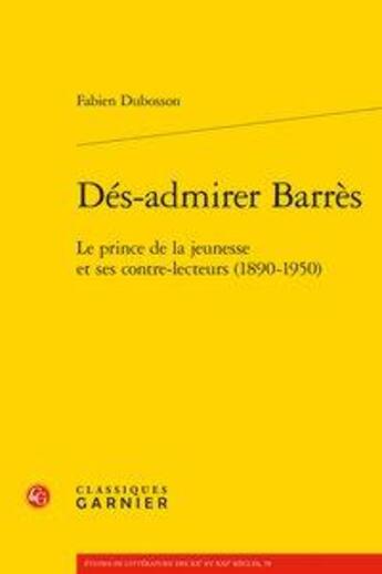 Couverture du livre « Dés-admirer Barrès ; le prince de la jeunesse et ses contre-lecteurs (1890-1950) » de Fabien Dubosson aux éditions Classiques Garnier