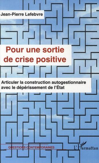 Couverture du livre « Pour une sortie de crise positive ; articuler la construction autogestionnaire avec le déperissement de l'Etat » de Jean-Pierre Lefebvre aux éditions L'harmattan