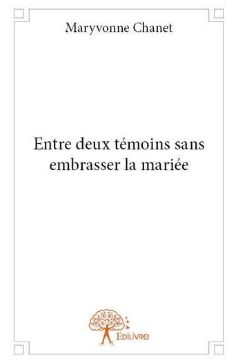 Couverture du livre « Entre deux témoins sans embrasser la mariée » de Maryvonne Chanet aux éditions Edilivre