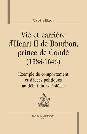 Couverture du livre « Vie et carrière d'Henri de Bourbon, prince de Condé (1588-1646) ; exemple de comportement et d'idées politiques au début du XVII siècle » de Caroline Bitsch aux éditions Honore Champion