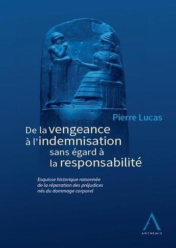 Couverture du livre « De la vengeance à l'indemnisation sans égard à la responsabilité ; esquisse historique raisonnée de la réparation des préjudices nés du dommage corporel » de Pierre Lucas aux éditions Anthemis