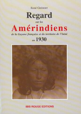 Couverture du livre « Regard sur les Amérindens : de la Guyane française et du territoire de l'Inini en 1930 » de Grebert Rene aux éditions Ibis Rouge