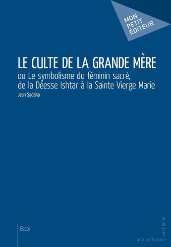 Couverture du livre « Le culte de la grande mère ou le symbolisme du féminin sacré, de la Déesse Ishtar à la Sainte Vierge... » de Jean Sadaka aux éditions Mon Petit Editeur