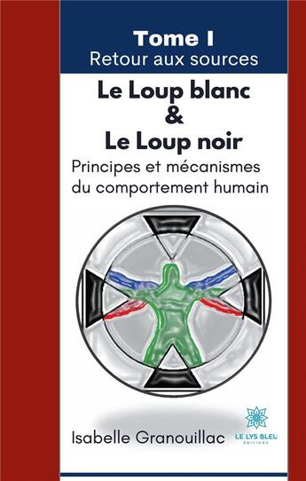 Couverture du livre « Le loup blanc le loup noir t.1 : retour aux sources ; principes et mécanismes du comportement humain » de Isabelle Granouillac aux éditions Le Lys Bleu