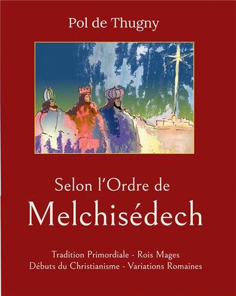 Couverture du livre « Selon l'Ordre de Melchisédech : tradition primordiale, Rois Mages, débuts du Christianisme, variations romaines » de Pol De Thugny aux éditions Books On Demand