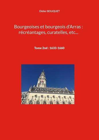 Couverture du livre « Bourgeoises et bourgeois d'Arras : récréantages, curatelles, etc... : Tome 2nd : 1633-1660 » de Didier Bouquet aux éditions Books On Demand