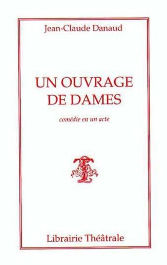 Couverture du livre « Un ouvrage de dames - comedie en un acte » de Jean-Claude Danaud aux éditions Librairie Theatrale