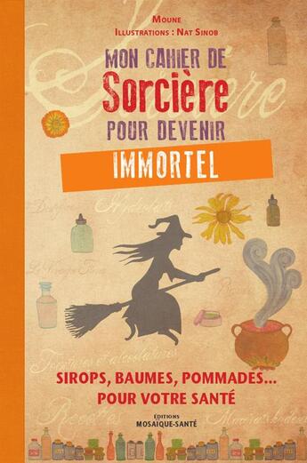 Couverture du livre « Mon cahier de sorcière pour devenir immortel ; sirops, baumes, pommades... pour votre santé » de Moune et Nat Sinob aux éditions Mosaique Sante