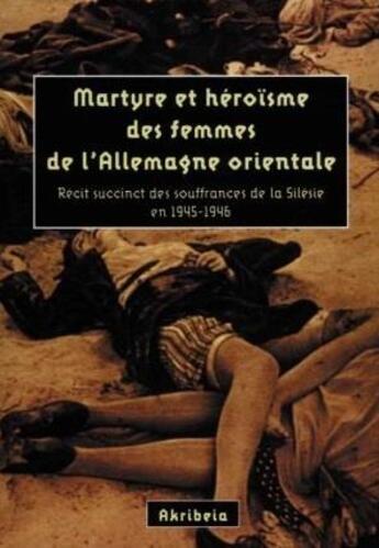 Couverture du livre « Martyre et héroïsme des femmes de l'Allemagne orientale : récit succinct des souffrances de la Silésie en 1945-1946 » de  aux éditions Akribeia