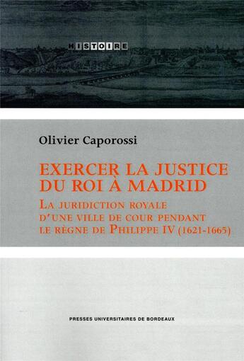 Couverture du livre « Exercer la justice du roi à Madrid ; la juridiction royale d'une ville de cour pendant le règne de Philippe IV » de Olivier Caporossi aux éditions Pu De Bordeaux