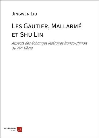 Couverture du livre « Les gautier, mallarme et shu lin - aspects des echanges litteraires franco-chinois au xixe siecle » de Liu Jingwen aux éditions Editions Du Net