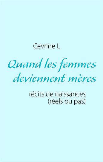 Couverture du livre « Quand les femmes deviennent mères : récits de naissances (réels ou pas) » de Cevrine L aux éditions Books On Demand