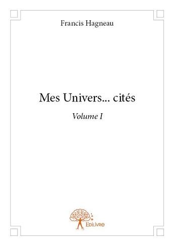 Couverture du livre « Mes univers... cités t.1 » de Francis Hagneau aux éditions Edilivre