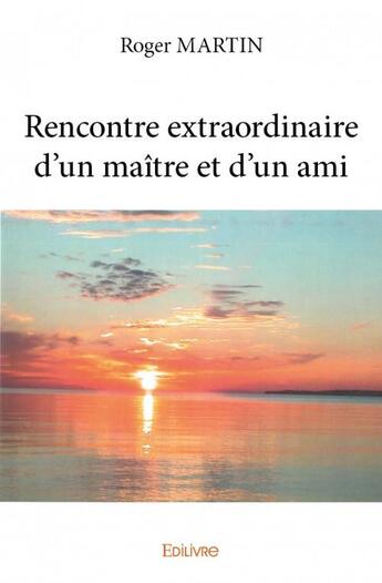 Couverture du livre « Rencontre extraordinaire d'un maître et d'un ami » de Roger Martin aux éditions Edilivre